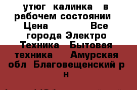 утюг -калинка , в рабочем состоянии › Цена ­ 15 000 - Все города Электро-Техника » Бытовая техника   . Амурская обл.,Благовещенский р-н